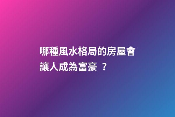 哪種風水格局的房屋會讓人成為富豪？